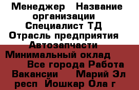 Менеджер › Название организации ­ Специалист ТД › Отрасль предприятия ­ Автозапчасти › Минимальный оклад ­ 24 500 - Все города Работа » Вакансии   . Марий Эл респ.,Йошкар-Ола г.